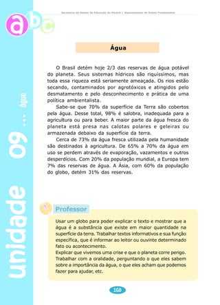 unidade 09 água 
Secretaria de Estado da Educação do Paraná / Departamento de Ensino Fundamental 
Encontramos água em vários lugares. 
Ache o nome desses lugares no caça 
palavras abaixo e nas cruzadinhas a 
seguir. 
166 
A água não tem cor 
A água não tem cheiro 
A água não tem sabor 
Mas, é algo de muito valor. 
Pinte os quadradinhos que indicam as respostas: 
O QUE A ÁGUA PARA BEBER NÃO PODE TER? 
______________ _________________ _________________ 
A 
	 D 

	
 