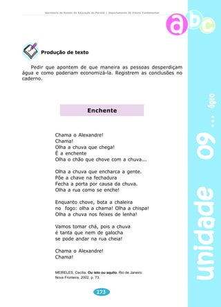 unidade 09 água 
Secretaria de Estado da Educação do Paraná / Departamento de Ensino Fundamental 
1) Forme um grupo com seus colegas e leia com bastante atenção. 
a) A palavra salobra tem 7 letras e 3 sílabas. 
b) A palavra contaminados tem 12 letras e 5 sílabas. 
c) A palavra superfície tem 10 letras e 4 ou 5 sílabas. 
d) A palavra água tem 4 letras e 2 sílabas. 
Professor 
2) Escreva agora quantas letras e quantas sílabas tem cada palavra. 
169 
LETRAS 
SÍLABAS 
LETRAS 
SÍLABAS 
LETRAS 
SÍLABAS 
PLANETA 
HUMANIDADE 
LITORAL 
RIO 
LETRAS 
SÍLABAS 
Reflexão sobre a língua 
Questionar com os alunos para ver se entenderam, pedir 
que expliquem o que é letra e o que é sílaba. 
 
