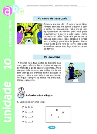 unidade 09 água 
Secretaria de Estado da Educação do Paraná / Departamento de Ensino Fundamental 
Leitura e interpretação 
CACHOEIRAS 
1) Você sabe quais são as fontes de água do planeta Terra? 
a) Faça uma pesquisa e prepare cartazes sobre as fontes de água 
172 
na natureza. 
2) Escreva uma lista do que polui a água, tornando-a imprópria para 
o consumo. 
3) Escreva um roteiro de orientação sobre como conservar a água 
própria para beber. Esse roteiro pode ser fixado no pátio da escola, 
para que todos se informem sobre isso. 
4) Junte-se aos colegas e discutam a seguinte questão: 
É necessário economizar água? Por quê? 
RIOS 
ATMOSFERA 
LAGOS 
CÓRREGOS 
OCEANOS 
 