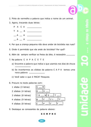 unidade 09 água 
Secretaria de Estado da Educação do Paraná / Departamento de Ensino Fundamental 
Pedir que apontem de que maneira as pessoas desperdiçam 
água e como poderiam economizá-la. Registrem as conclusões no 
caderno. 
Enchente 
173 
Produção de texto 
Chama o Alexandre! 
Chama! 
Olha a chuva que chega! 
É a enchente 
Olha o chão que chove com a chuva... 
Olha a chuva que encharca a gente. 
Põe a chave na fechadura 
Fecha a porta por causa da chuva. 
Olha a rua como se enche! 
Enquanto chove, bota a chaleira 
no fogo: olha a chama! Olha a chispa! 
Olha a chuva nos feixes de lenha! 
Vamos tomar chá, pois a chuva 
é tanta que nem de galocha 
se pode andar na rua cheia! 
Chama o Alexandre! 
Chama! 
MEIRELES, Cecília. Ou isto ou aquilo. Rio de Janeiro: 
Nova Fronteira, 2002. p. 73. 
 