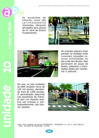 Secretaria de Estado da Educação do Paraná / Departamento de Ensino Fundamental 
178 
unidade 10 a criança no trânsito 
4. Escreva o nome de uma pessoa que inicie com E 
E _______________ Quantas letras você usou? ___________ 
5. Ao atravessar a rua, todos devemos usar a faixa de PEDESTRE. 
PEDESTRE 
Essa palavra possui .........vogais e ......consoantes. 
6. Observe o final da palavra PEDESTRE, temos C C V (consoante 
+ consoante + vogal). Escreva outras palavras em que ocorre a 
mesma construção. 
M 
T O R 
G O 
S T E 
V E 
 