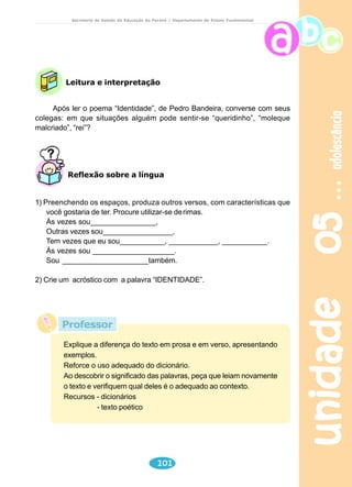 meio ambiente 
Secretaria de Estado da Educação do Paraná / Departamento de Ensino Fundamental 
( ) adulta, que vive seu lado criança; 
( ) adolescente, que vive experiências próprias de sua idade; 
( ) animal, que vive uma experiência como ser humano. 
b) Qual é a idéia central do texto? 
( ) Todas as pessoas deviam, de vez em quando, sonhar que são 
animais. 
( ) É importante sonhar, pois isso faz parte da natureza humana. 
( ) O homem, devido à sua ambição, é o responsável pela extinção de 
muito animais. 
( ) Os sonhos ecológicos geralmente acontecem ao pôr do sol. 
c) No oitavo parágrafo – “Migrei como cegonha, vi Deus nos 
nascimentos.” – o autor faz referência à cegonha possivelmente porque 
( ) popularmente, costuma-se contar às crianças que os bebês recém-nascidos 
unidade 03 82 
são trazidos pela cegonha. 
( ) as cegonhas voam muito alto e por isso se diz, na cultura popular, 
que elas ficam perto de Deus. 
( ) a cegonha é uma espécie de ave que, para ter seus filhotes, precisa 
migrar para regiões muito quentes. 
( ) segundo conhecida lenda, embora sejam aves migratórias, as 
cegonhas só constróem seus ninhos em torres de igrejas. 
4) Responda: 
a) Por que o narrador afirma, no terceiro parágrafo, que quando 
escureceu foi coruja e pela primeira vez pôde ver na escuridão? 
b) Pesquise sobre os camelos, se necessário, e explique por que o 
narrador diz, no sexto parágrafo: “... e, porque a sede bateu, fui camelo e 
me saciei no meu próprio reservatório.” 
c) A seu ver, por que imaginar-se vivendo como certos animais significa, 
para o narrador, experimentar vidas irracionais (décimo parágrafo)? 
d) Por que, segundo o narrador, os homens podiam ter acabado com a sua 
vida de animal? Você considera esse procedimento correto? 
Justifique sua resposta. 
 