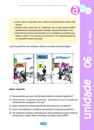 animais 
Secretaria de Estado da Educação do Paraná / Departamento de Ensino Fundamental 
3) Reescreva a frase “Ela me tratou mal, mas fui grosseira com ela primeiro”, 
substituindo a palavra destacada por outra com o mesmo significado. 
Produção de texto 
Você já viveu alguma situação semelhante à da cegonha? Conhece alguma 
pessoa que tenha passado por uma situação tão desagradável quanto a 
cegonha? Escreva em seu caderno e depois leia para os seus colegas. 
O sapo e o boi 
unidade 04 90 
Há muito, muito tempo, existiu um boi imponente. Um dia, 
o boi estava dando seu passeio da tarde quando um pobre sapo 
todo mal vestido olhou para ele e ficou maravilhado. Cheio de 
inveja daquele boi que parecia o dono do mundo, o sapo chamou 
os amigos: 
– Olhem só o tamanho do sujeito! Até que ele é elegante, 
mas grande coisa: se eu quisesse também era. 
Dizendo isso, o sapo começou a estufar a barriga e em 
pouco tempo já estava com o dobro do seu tamanho normal. 
– Já estou grande que nem ele? – perguntou aos outros 
sapos. 
– Não, ainda está longe! – responderam os amigos. 
O sapo estufou mais um pouco e repetiu a pergunta. 
– Não – disseram de novo os outros sapos – e é melhor 
você parar com isso porque senão vai acabar se machucando. 
Mas era tanta a vontade do sapo de imitar o boi que ele 
continuou se estufando, estufando, estufando, até estourar. 
Moral: Seja sempre você mesmo. 
FÁBULAS de Esopo. São Paulo: Companhia das Letrinhas, 1994. 
 
