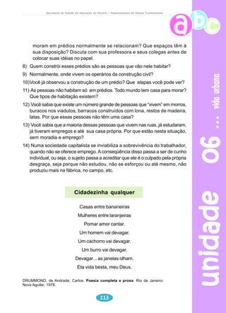 animais 
Secretaria de Estado da Educação do Paraná / Departamento de Ensino Fundamental 
Leitura e interpretação 
1) Marque com X a resposta que está de acordo com os textos: 
a) Os textos “O marimbondo” e “As abelhas” têm a função de: 
( ) informar o leitor sobre as características dos marimbondos e das 
abelhas; 
( ) influenciar o comportamento do leitor, levando-o a se posicionar em 
relação ao assunto; 
( ) proporcionar ao leitor uma leitura prazerosa, por meio de interessante 
e divertido jogo sonoro. 
b) O texto “O marimbondo” é uma narrativa poética que está escrita em: 
( ) 1ª pessoa; 
( ) 3ª pessoa; 
( ) 1ª e 3ª pessoa. 
Justifique sua resposta com um verso do poema. 
unidade 04 94 
c) A repetição das vogais na 1ª estrofe do poema “As abelhas” tem o propósito 
de: 
( ) fixar as vogais; 
( ) imitar o zunido das abelhas; 
( ) destacar a importância da vogal “a”. 
2) O verso “– Eta bicho danado!” é repetido três vezes no texto. Por que você 
acha que isso acontece? 
Produção de texto 
Escreva um pequeno poema, brincando com as palavras. Não esqueça de 
explorar o ritmo e a sonoridade dos versos e das palavras para dar musicalidade 
ao seu poema. 
 
