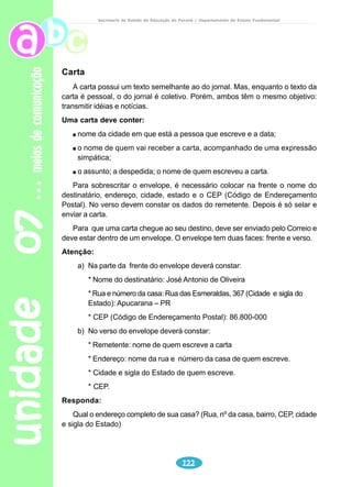 unidade 05 
1) Esse texto está escrito em prosa ou verso? 
2) De onde foi retirado o texto? De revista, jornal, gibi, livro? 
3) Qual o assunto do texto? 
4) De acordo com o texto, como era Lilibel? 
Suas qualidades:___________________ 
Seus defeitos: ____________________ 
5) O que levou Lilibel a considerar-se “uma gatinha”? 
6) Que outro título você daria ao texto “Lilibel”? 
6) Você se julga uma pessoa bonita? Por quê? 
103 
adolescência 
Secretaria de Estado da Educação do Paraná / Departamento de Ensino Fundamental 
Leitura e interpretação 
Reflexão sobre a língua 
1) Grife, no texto, as palavras desconhecidas. 
2) Escreva as palavras grifadas em ordem alfabética, procure no dicionário 
as definições de cada uma e indique qual delas é pertinente no contexto do 
texto. 
3) Com que sentido as palavras grifadas foram utilizadas, nas frases a seguir: 
Guto não lhe dava bola. 
Guto comprou uma bola. 
Lilibel se olhava no espelho e dizia: “Eu sou uma gatinha”. 
A gatinha teve dez filhotes. 
O garoto da de trás é um tampinha. 
Uma tampinha é do que precisamos para vedar o litro. 
 