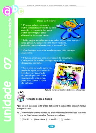 unidade 05 
ANGELI, Pedro. Pais e teens. São Paulo: n. 02, nov, dez. jan.1997. 
105 
adolescência 
Secretaria de Estado da Educação do Paraná / Departamento de Ensino Fundamental 
Leia os cartuns. 
Explore a imagem de cada 
quadro, chamando a atenção 
para a roupa, cabelo, calçado 
e acessórios. Não se esqueça 
de verificar se os alunos 
sabem o que é um texto 
descritivo. 
Pedro Angeli é um dos mais 
jovens cartunistas brasileiros. 
Ele nasceu em 1981 e começou 
a desenhar aos sete anos de 
idade, influenciado por seu pai, 
o cartunista Angeli. A intenção de 
Pedro é tornar-se um ilustrador 
profissional. 
 