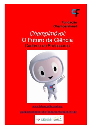 Champimóvel:
 O Futuro da Ciência
   Caderno de Professores




        www.fchampalimaud.org

equipachampimovel@fundacaochampimovel.pt
 