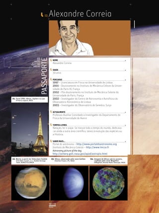 ID_    Alexandre Correia


                                                                      PASSAPORTE
                                              NOME
                                              IDADE                                     NOME
                                          PERCURSO
                                       ACTUALMENTE                                      Alexandre Correia
                                      TEMPOS-LIVRES
                                         SABER MAIS
                Licenciatura em Biologia-Recursos Faunísticos e Ambiente,
                Faculdade de Ciências da Universidade de Lisboa, Mestrado
                em Matemática Aplicada às Ciências Biológicas pelo                      IDADE
                Instituto Superior de Agronomia da Universidade Técnica
                de Lisboa Doutoramento em Biologia da Conservação pela
                Universidade de Sheﬃeld, Reino Unido.
                                                                                        30 anos

                                                                                        PERCURSO
                                                                                        1997 – Licenciatura em Física na Universidade de Lisboa
                                                                                        2001 – Doutoramento no Instituto de Mecânica Celeste da Univer-
                                                                                        sidade de Paris VI, França
                                                                                        2002 – Pós-doutoramento no Instituto de Mecânica Celeste da
                                                                                        Universidade de Paris, França
01. Torre Eiﬀel, Vénus, Júpiter e a Lua                                                 2002 – Investigador do Centro de Astronomia e Astrofísica do
    ©Thierry Legault, NASA
                                                                                        Observatório Astronómico de Lisboa
                                                                                        2003 – Investigador do Observatório de Genebra, Suiça

                                                                                        ACTUALMENTE
                                                                                        Professor Auxiliar Convidado e Investigador do Departamento de
                                                                                        Física da Universidade de Aveiro

                                                                                        TEMPOS-LIVRES
                                                                                        Natação, ler e viajar. Se tivesse todo o tempo do mundo, dedicava-
                                                                                        -se ainda a outra área cientíﬁca, talvez à evolução das espécies ou
                                                                                        a História.

                                                                                        SABER MAIS...
                                                                                        Portal do astrónomo – http://www.portaldoastronomo.org
                                                                                        Instituto de Mecânica Celeste – http://www.imcce.fr
                                                                                        Astronomy picture of the day
                                                                                        http://antwrp.gsfc.nasa.gov/apod/astropix.html
02. Marte, a partir do Telescópio Hubble                                              03. Vénus, observada pela nave Galileo   04. Imagem de Vénus sob as nuvens,
    ©Jim Bell, Cornell, et al., Hubble Heritage                                             ©Galileo Project, JPL, NASA             captada pela nave Magellan
    Team, AURA/STScI/NASA                                                                                                         ©Magellan, Arecibo Radio Telescope, NASA




                                                                                   10 | 11
                                                                                   PÁGINA
 