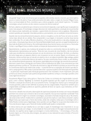 PROJECTOS //////////////////




                                                                                                                                                        PROJECTO
                                                                                                  Licenciatura em Biologia-Recursos Faunísticos e Ambiente,
                                                                                                  Faculdade de Ciências da Universidade de Lisboa, Mestrado




BIG? BANG. BURACOS NEGROS!
                                                                                                  em Matemática Aplicada às Ciências Biológicas pelo
                                                                                                  Instituto Superior de Agronomia da Universidade Técnica
                                                                                                  de Lisboa Doutoramento em Biologia da Conservação pela
                                                                                                  Universidade de Sheﬃeld, Reino Unido.




Um grande “bang” inicial. Um Universo que se expande, onde estrelas nascem e morrem, por entre matéria
escura e nuvens de poeira. O que ainda precisamos de saber sobre a origem do Cosmos? Miguel Costa,
físico na Universidade do Porto, reconhece que a ciência progrediu muito desde Copérnico: “O modelo
cosmológico actual constitui um dos maiores sucessos da ciência moderna”.
De facto, sabemos actualmente que o Universo se encontra em expansão, o que signiﬁca que no passado era
muito mais pequeno. A Cosmologia consegue descrever de modo quantitativo a evolução da era primordial
até à época actual, explicando, por exemplo, o aparecimento de estruturas como as galáxias. Obviamente,
existem questões por responder. Uma delas prende-se, precisamente, com as condições iniciais do Universo.
Quando este era extraordinariamente pequeno, denso e energético, as leis da Física, tal como as conhe-
cemos hoje, deixam de ser válidas. Para compreender a sua origem, é necessário conciliar duas teorias
bem conhecidas. Por um lado a Mecânica Quântica, a Física do mundo atómico e das altas energias; por
outro lado, a Gravitação (que decorre da Teoria da Relatividade Geral), que tem um papel fundamental na
descrição da dinâmica do Universo. Da combinação destas duas teorias nasceu uma terceira: a Teoria das
Cordas, a que Miguel Costa se dedica, desde os tempos de doutoramento em Cambridge.
Aparentemente, é apenas uma mudança de perspectiva sobre os constituintes básicos da matéria, que
habitualmente representamos por pontos. “Antes de mais, do ponto de vista ﬁlosóﬁco, não há nenhuma
razão para escolhermos estruturas pontuais em vez de estruturas com dimensão. De facto, se olharmos
de muito longe para um pequeno elástico, este irá parecer-se com um ponto. Depois, se utilizarmos uns
binóculos, iremos veriﬁcar que se trata de um elástico; isto é, um objecto estendido. Algo análogo, poderá
acontecer com os constituintes básicos da matéria. Se estes constituintes forem cordas, ou até membra-
nas, extraordinariamente pequenas, não teremos capacidade para as distinguir de uma estrutura pontual”,
descreve o jovem físico, distinguido com Prémio Ciência Gulbenkian de 2004. O seu entusiasmo por este
pequeno pormenor justiﬁca-se: “Do ponto de vista teórico, algo de fantástico acontece se assumirmos que
os constituintes básicos da matéria são cordas — é possível derivar as equações de Einstein que descre-
vem o campo gravítico. Mais ainda, é possível descrever o processo quântico de interacção entre gravitões
— as partículas responsáveis pela interacção gravitacional. Este resultado é muito importante, pois pela
primeira vez temos uma descrição quântica da gravidade e podemos começar a investigar questões como
a da origem do Universo.”
Actualmente Miguel Costa, tenta aplicar a Teoria das Cordas na vizinhança de singularidades cosmoló-
gicas, como o famoso “Big-Bang” (o momento da grande explosão que deu origem ao Universo), para
entender a evolução do Universo até à sua presente forma. “Conseguimos mostrar que a interacção que
envolve gravitões, pode ser bem deﬁnida na presença de tais singularidades. Propusemos também que a
singularidade cosmológica poderá ser aparente, podendo de facto ser aquilo a que chamamos um hori-
zonte cosmológico”.
Para tornar o desaﬁo mais aliciante, observações de supernovas (explosão de estrelas com massas elevadas)
permitem-nos concluir que o Universo não só se está a expandir, mas que essa expansão é acelerada! “Esta
aceleração pode ter origem na constante cosmológica, associada à chamada energia do vácuo. No entanto,
não existe ainda nenhum modelo teórico satisfatório que permita explicar o valor desta constante”, explica
Miguel Costa, que espera que a Teoria das Cordas, ainda não completa, esteja para a Cosmologia como a
Pedra Roseta o esteve para a Egiptologia. Outra questão com que Miguel se ocupa está relacionada com a
Física dos buracos negros, que a Teoria de Cordas também pode ajudar a compreender.
A ciência teórica em que trabalha faz-se com lápis e papel. A metodologia mais importante é, na sua
opinião, a discussão com colegas, “a comunidade de Teoria de Cordas em Portugal é extraordinariamente
reduzida, isto signiﬁca várias viagens ao estrangeiro e muitos telefonemas...”. A Cosmologia, a Física dos
buracos negros ou a Física das altas energias, são apenas os seus laboratórios para entender a Física em
situações limite.
 