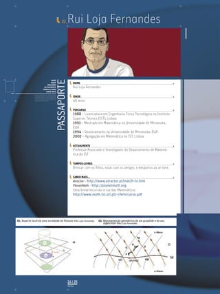 ID_    Rui Loja Fernandes


                                                                    PASSAPORTE
                                            NOME
                                            IDADE                                     NOME
                                        PERCURSO
                                     ACTUALMENTE                                      Rui Loja Fernandes
                                    TEMPOS-LIVRES
                                       SABER MAIS
              Licenciatura em Biologia-Recursos Faunísticos e Ambiente,
              Faculdade de Ciências da Universidade de Lisboa, Mestrado
              em Matemática Aplicada às Ciências Biológicas pelo                      IDADE
              Instituto Superior de Agronomia da Universidade Técnica
              de Lisboa Doutoramento em Biologia da Conservação pela
              Universidade de Sheﬃeld, Reino Unido.
                                                                                      40 anos

                                                                                      PERCURSO
                                                                                      1988 – Licenciatura em Engenharia Física Tecnológica no Instituto
                                                                                      Superior Técnico (IST), Lisboa
                                                                                      1991 – Mestrado em Matemática na Universidade do Minnesota,
                                                                                      EUA
                                                                                      1994 – Doutoramento na Universidade do Minnesota, EUA
                                                                                      2002 – Agregação em Matemática no IST, Lisboa

                                                                                      ACTUALMENTE
                                                                                      Professor Associado e Investigador do Departamento de Matemá-
                                                                                      tica do IST

                                                                                      TEMPOS-LIVRES
                                                                                      Brincar com os ﬁlhos, estar com os amigos, e desportos ao ar livre.

                                                                                      SABER MAIS...
                                                                                      Atractor - http://www.atractor.pt/mat/fr-in.htm
                                                                                      PlanetMath - http://planetmath.org
                                                                                      Uma breve excursão à rua das Matemáticas
                                                                                      http://www.math.ist.utl.pt/~rfern/curso.pdf




01. Aspecto local de uma variedade de Poisson ©Rui Loja Fernandes                                      02. Representação geométrica de um grupóide e do seu
                                                                                                           algebróide ©Rui Loja Fernandes




                                                                                 24 | 25
                                                                                 PÁGINA
 