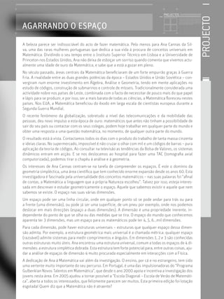 PROJECTOS //////////////////




                                                                                                                                                         PROJECTO
                                                                                                   Licenciatura em Biologia-Recursos Faunísticos e Ambiente,
                                                                                                   Faculdade de Ciências da Universidade de Lisboa, Mestrado
                                                                                                   em Matemática Aplicada às Ciências Biológicas pelo




AGARRANDO O ESPAÇO
                                                                                                   Instituto Superior de Agronomia da Universidade Técnica
                                                                                                   de Lisboa Doutoramento em Biologia da Conservação pela
                                                                                                   Universidade de Sheﬃeld, Reino Unido.




A beleza parece ser indissociável do acto de fazer matemática. Pelo menos para Ana Cannas da Sil-
va, uma das raras mulheres portuguesas que dedica a sua vida à procura de conceitos universais em
Matemática. Dividindo o seu tempo entre o Instituto Superior Técnico em Lisboa e a Universidade de
Princeton nos Estados Unidos, Ana não deixa de esboçar um sorriso quando comenta que vivemos actu-
almente uma idade de ouro da Matemática, e sabe que a está a gozar em pleno.
No século passado, áreas centrais da Matemática beneﬁciaram de um forte empurrão graças à Guerra
Fria. A rivalidade entre as duas grandes potências da época – Estados Unidos e União Soviética – con-
vergiram num enorme investimento em Álgebra, Análise e Geometria, tendo em mente aplicações no
estudo de códigos, construção de submarinos e controle de mísseis. Tradicionalmente considerada uma
actividade nobre nos países de Leste, combinada com o facto de necessitar de pouco mais do que papel
e lápis para se produzir, e por isso, ser a mais barata de todas as ciências, a Matemática ﬂoresceu nestes
países. Nos EUA, a Matemática beneﬁciou do êxodo em larga escala de cientistas europeus durante a
Segunda Guerra Mundial.
O recente fenómeno da globalização, sobretudo a nível das telecomunicações e da mobilidade das
pessoas, deu novo impulso a esta época de ouro: matemáticos que antes não tinham a possibilidade de
sair do seu país ou contactar com os seus colegas, podem hoje trabalhar em qualquer parte do mundo e
obter uma resposta a uma questão matemática, no momento, de qualquer outra parte do mundo.
O resultado está à vista. Contactamos todos os dias com o produto do trabalho de tanta massa cinzenta
e ideias claras. No supermercado, impossível é não cruzar o olhar com mil e um códigos de barras – pura
aplicação da teoria de códigos. Ao consultar na televisão as tendências da Bolsa de Valores, os sistemas
dinâmicos entram em acção. E se nos deslocamos ao hospital para fazer uma TAC (tomograﬁa axial
computorizada), podemos tirar o chapéu à análise e à geometria.
Os interesses de Ana Cannas centram-se na tarefa de compreender os espaços. É este o domínio da
geometria simpléctica, uma área cientíﬁca que tem conhecido enorme expansão desde os anos 60. Esta
investigadora é fascinada pela universalidade dos conceitos matemáticos – nas suas palavras foi “aﬁnal
de contas, a Matemática a linguagem que a própria Natureza escolheu”. Talvez por isso, esteja interes-
sada em descrever e estudar geometricamente o espaço. Aquele que sabemos existir e aquele que nem
sabemos se existe. O espaço nas suas várias dimensões.
Um espaço pode ser uma linha circular, onde em qualquer ponto só se pode andar para trás ou para
a frente (uma dimensão), ou pode já ser uma superfície, de um pneu por exemplo, onde nos podemos
deslocar em mais direcções (espaço a duas dimensões). A dimensão é uma propriedade inerente, in-
dependente do ponto de que se olha ou das medidas que se tira. O espaço do mundo que conhecemos
aparenta ter 3 dimensões, mas um espaço para os matemáticos pode ter 4, 5, 6...mil dimensões.
Para cada dimensão, pode haver estruturas universais – estruturas que qualquer espaço dessa dimen-
são admita. Por exemplo, a estrutura geométrica mais universal é a chamada métrica: qualquer espaço
(razoável) admite sistemas para medir comprimentos e ângulos. Em dimensões 1, 2 e 3 são conhecidas
outras estruturas muito úteis. Ana encontrou uma estrutura universal, comum a todas os espaços de 4 di-
mensões: a estrutura simplética dobrada. Esta estrutura tem forte potencial para, entre outras coisas, aju-
dar a análise de espaços de dimensão 4 muito procurada especialmente em interacções com a Física.
A dedicação de Ana à Matemática vai além da investigação. O ensino, por cá e no estrangeiro, tem sido
uma vertente muito importante do seu percurso. Em Portugal, é uma das impulsionadoras do “Programa
Gulbenkian Novos Talentos em Matemática”, que desde o ano 2000 apoia e incentiva a investigação dos
jovens nesta área. Em 2005 ajudou a tornar possível a “Escola Diagonal – Escola de Verão de Matemáti-
ca”, aberta a todos os interessados, que felizmente parecem ser muitos. Esta primeira edição foi lotação
esgotada! Quem diz que a Matemática não é atraente?
 