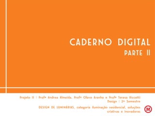 CADERNO DIGITAL
PARTE ll
Projeto II | Profª Andrea Almeida, Profº Olavo Aranha e Profª Teresa Riccetti
Design | 2º Semestre
DESIGN DE LUMINÁRIAS, categoria iluminação residencial, soluções
criativas e inovadoras
 