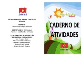 SECRETARIA MUNICIPAL DE EDUCAÇÃO
SEDUCA
PREFEITO
Francisco Ivan Silvério das Costa
SECRETÁRIO DE EDUCAÇÃO
Francisco José Mendes de Freitas
COORDENADORIA DE SUPORTE ÀS
TECNOLOGIAS EDUCACIONAIS
Caio Ponciano Bento
Erloneide de Oliveira Gomes
Francisca Angélica de Lima
José Francisco Batista
Neuzelinda Maria Marques
 