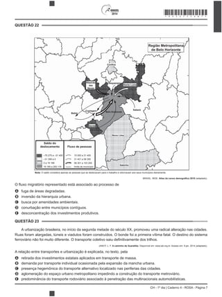 2014
CH - 1º dia | Caderno 4 - ROSA - Página 7
QUESTÃO 22
–75 275 a –31 400
–31 399 a 0
0 a 19 168
19 169 a 293 119
Saldo do
deslocamento Fluxo de pessoas
15 000 a 31 400
31 401 a 58 300
58 301 a 103 200
limite de município
Confins
Ribeirão
das
Neves
Vespasiano
Santa Luzia
Sabará
Nova Lima
Betim
Ibirité
Região Metropolitana
de Belo Horizonte
Itabirito
Contagem Belo Horizonte
Nota: O saldo considera apenas as pessoas que se deslocavam para o trabalho e retornavam aos seus municípios diariamente.
BRASIL. IBGE. (adaptado).
A fuga de áreas degradadas.
B inversão da hierarquia urbana.
C busca por amenidades ambientais.
D conurbação entre municípios contíguos.
E desconcentração dos investimentos produtivos.
QUESTÃO 23
A urbanização brasileira, no início da segunda metade do século XX, promoveu uma radical alteração nas cidades.
Ruas foram alargadas, túneis e viadutos foram construídos. O bonde foi a primeira vítima fatal. O destino do sistema
JANOT, L. F. A caminho de Guaratiba. Disponível em: www.iab.org.br. Acesso em: 9 jan. 2014 (adaptado).
A retirada dos investimentos estatais aplicados em transporte de massa.
B
C presença hegemônica do transporte alternativo localizado nas periferias das cidades.
D aglomeração do espaço urbano metropolitano impedindo a construção do transporte metroviário.
E predominância do transporte rodoviário associado à penetração das multinacionais automobilísticas.
*ROSA75SAB7*
 