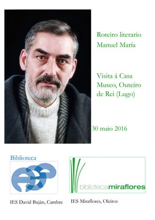Roteiro literario
Manuel María
Visita á Casa
Museo, Outeiro
de Rei (Lugo)
30 maio 2016
Biblioteca
IES David Buján, Cambre IES Miraflores, Oleiros
 
