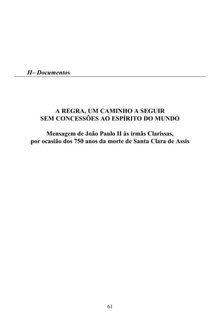 61
II– Documentos
A REGRA, UM CAMINHO A SEGUIR
SEM CONCESSÕES AO ESPÍRITO DO MUNDO
Mensagem de João Paulo II às irmãs Clarissas,
por ocasião dos 750 anos da morte de Santa Clara de Assis
 