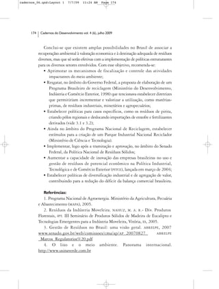 cadernos_06.qxd:Layout 1        7/7/09    11:24 AM     Page 174




      174    Cadernos do Desenvolvimento vol. 4 (6), julho 2009



               Conclui-se que existem amplas possibilidades no Brasil de associar a
            recuperaçãso ambiental à valoração economica e à destinação adequada de resíduos
            diversos, mas que só serão efetivas com a implementação de políticas estruturantes
            para os diversos setores envolvidos. Com esse objetivo, recomenda-se:
               • Aprimorar os mecanismos de fiscalização e controle das atividades
                   impactantes do meio ambiente;
               • Resgatar, no âmbito do Governo Federal, a proposta de elaboração de um
                   Programa Brasileiro de reciclagem (Ministério do Desenvolvimento,
                   Indústria e Comércio Exterior, 1998) que tencionava estabelecer diretrizes
                   que permitiriam incrementar e valorizar a utilização, como matérias-
                   primas, de resíduos industriais, minerários e agropecuários;
               • Estabelecer políticas para casos específicos, como os resíduos de pirita,
                   criando pólos regionais e deslocando importações de enxofre e fertilizantes
                   derivados (vide 3.1 e 3.2);
               • Ainda no âmbito do Programa Nacional de Reciclagem, estabelecer
                   estímulos para a criação de um Parque Industrial Nacional Reciclador
                   (Ministério de Ciência e Tecnologia).
               • Implementar, logo após a tramitação e aprovação, no âmbito do Senado
                   Federal, da Política Nacional de Resíduos Sólidos;
               • Aumentar a capacidade de inovação das empresas brasileiras no uso e
                   gestão de resíduos de potencial econômico na Política Industrial,
                   Tecnológica e de Comércio Exterior (PITCE), lançada em março de 2004;
               • Estabelecer políticas de diversificação industrial e de agregação de valor,
                   contribuindo para a redução do déficit da balança comercial brasileira.

               Referências:
               1. Programa Nacional de Agroenergia. Ministério da Agricultura, Pecuária
            e Abastecimento (MAPA), 2005.
               2. Resíduos da Indústria Moveleira. NAHUZ, M. A. R.- Div. Produtos
            Florestais, IPT. III Seminário de Produtos Sólidos de Madeira de Eucalipto e
            Tecnologias Emergentes para a Indústria Moveleira, Vitória, ES, 2005.
               3. Gestão de Resíduos no Brasil: uma visão geral. ABRELPE, 2007
            www.senado.gov.br/web/comissoes/cma/ap/AP_20070827_                 ABRELPE
            _Marcos_Regulatorios%20.pdf
               4. O lixo e o meio ambiente. Panorama internacional.
            http://www.usinaverde.com.br
 