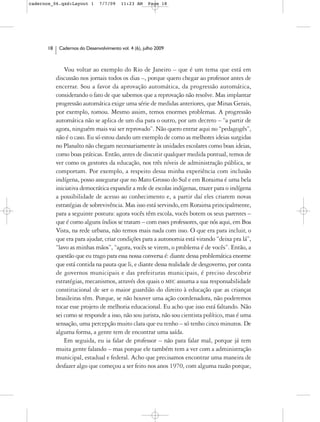 cadernos_06.qxd:Layout 1       7/7/09    11:23 AM     Page 18




      18    Cadernos do Desenvolvimento vol. 4 (6), julho 2009



               Vou voltar ao exemplo do Rio de Janeiro – que é um tema que está em
           discussão nos jornais todos os dias –, porque quero chegar ao professor antes de
           encerrar. Sou a favor da aprovação automática, da progressão automática,
           considerando o fato de que sabemos que a reprovação não resolve. Mas implantar
           progressão automática exige uma série de medidas anteriores, que Minas Gerais,
           por exemplo, tomou. Mesmo assim, temos enormes problemas. A progressão
           automática não se aplica de um dia para o outro, por um decreto – “a partir de
           agora, ninguém mais vai ser reprovado”. Não quero entrar aqui no “pedagogês”,
           não é o caso. Eu só estou dando um exemplo de como as melhores ideias surgidas
           no Planalto não chegam necessariamente às unidades escolares como boas ideias,
           como boas práticas. Então, antes de discutir qualquer medida pontual, temos de
           ver como os gestores da educação, nos três níveis de administração pública, se
           comportam. Por exemplo, a respeito dessa minha experiência com inclusão
           indígena, posso assegurar que no Mato Grosso do Sul e em Roraima é uma bela
           iniciativa democrática expandir a rede de escolas indígenas, trazer para o indígena
           a possibilidade de acesso ao conhecimento e, a partir daí eles criarem novas
           estratégias de sobrevivência. Mas isso está servindo, em Roraima principalmente,
           para a seguinte postura: agora vocês têm escola, vocês botem os seus parentes –
           que é como alguns índios se tratam – com esses professores, que nós aqui, em Boa
           Vista, na rede urbana, não temos mais nada com isso. O que era para incluir, o
           que era para ajudar, criar condições para a autonomia está virando “deixa pra lá”,
           “lavo as minhas mãos”, “agora, vocês se virem, o problema é de vocês”. Então, a
           questão que eu trago para essa nossa conversa é: diante dessa problemática enorme
           que está contida na pauta que li, e diante dessa realidade de desgoverno, por conta
           de governos municipais e das prefeituras municipais, é preciso descobrir
           estratégias, mecanismos, através dos quais o MEC assuma a sua responsabilidade
           constitucional de ser o maior guardião do direito à educação que as crianças
           brasileiras têm. Porque, se não houver uma ação coordenadora, não poderemos
           tocar esse projeto de melhoria educacional. Eu acho que isso está faltando. Não
           sei como se responde a isso, não sou jurista, não sou cientista político, mas é uma
           sensação, uma percepção muito clara que eu tenho – só tenho cinco minutos. De
           alguma forma, a gente tem de encontrar uma saída.
               Em seguida, eu ia falar de professor – não para falar mal, porque já tem
           muita gente falando – mas porque ele também tem a ver com a administração
           municipal, estadual e federal. Acho que precisamos encontrar uma maneira de
           desfazer algo que começou a ser feito nos anos 1970, com alguma razão porque,
 