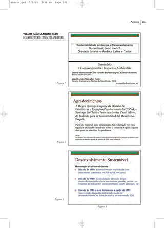 anexos.qxd   7/9/09     3:38 PM      Page 203




                                                             Anexos   203



        WADIH JOÃO SCANDAR NETO
        DESENVOLVIMENTO E IMPACTOS AMBIENTAIS




                                      Figura 1




                                       Figura 2




                                     Figura 3

                                                  Figura 3
 