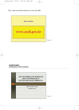 anexos.qxd    7/9/09     3:39 PM      Page 228




    228   Cadernos do Desenvolvimento vol. 4 (6), julho 2009




                                                               Figura 22




     GILBERTO BRASIL
     DESENVOLVIMENTO E IMPACTOS AMBIENTAIS




                                                               Figura 1
 