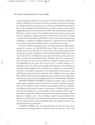 cadernos_06.qxd:Layout 1       7/7/09    11:23 AM     Page 38




      38    Cadernos do Desenvolvimento vol. 4 (6), julho 2009



           criando uma força-tarefa para ir a município com pior indicador e elaborar um
           plano de trabalho com os dirigentes locais, plurianual, para não ter a desculpa
           de a eleição do prefeito no ano que vem ser pretexto para descontinuar o projeto.
           Isso é uma mudança de mentalidade que só pode acontecer a partir dessa
           radiografia que foi feita em novembro de 2005 e que está balizando as ações do
           Ministério a partir de agora. Nós também não teremos justificativa para não
           apoiar os municípios, porque esse prefeito, do mesmo jeito que vai ser cobrado
           vai poder cobrar governador, do Presidente. Então, muda a maneira de perceber
           o problema e a urgência do problema. O país vai, a cada dois anos, ser submetido
           a um processo de profunda reflexão sobre a sua realidade educacional.
               E termino falando da questão do piso nacional do magistério. Muita gente,
           quando lê o projeto, diz: R$ 850,00 é pouco. Não é pouco. Um casal de
           professores no interior do país vive com esse piso. Esse piso está despertando a
           atenção da juventude no Nordeste. A Universidade Federal do Piauí, que tinha
           uma média de dois candidatos por vaga para licenciatura, passou para nove,
           agora, no edital da Universidade Aberta do Brasil, que levou os polos para o
           interior. Então, tem gente, sim, querendo ser professor. Isso não é pouca coisa.
           Os trabalhadores, em geral, têm um piso, que é o salário mínimo, e os
           professores têm o seu. Nós estamos criando uma distinção e uma dinâmica na
           interação do poder público com o magistério que representam uma tomada de
           consciência do próprio magistério, uma recuperação da autoestima e uma
           mobilização em proveito da sua valorização. Isso também está no escopo desse
           Plano de Desenvolvimento da Educação, que tem no professor, como não poderia
           deixar de ser, a figura central de qualquer processo de transformação. Obrigado.
               HILDETE PEREIRA DE MELO. O debate está aberto. Faço ao ministro
           duas perguntas ligadas à política de gênero na educação. A primeira questão é
           sobre os livros didáticos com as imagens estereotipadas de homens e mulheres:
           as mulheres tomam conta de criança e varrem casa, e os homens pilotam avião,
           são médicos, engenheiros. A outra questão é sobre a política pública para os
           professores, em que não se diferenciem no ensino da matemática, química e física
           homens e mulheres: isso é coisa de mulher, aquilo é coisa de homem. Só o
           Ministério da Educação tem autoridade para resolver esse problema no Brasil
           inteiro e mostrar que aprender matemática não é uma questão de nascer com
           genitália feminina ou masculina.
               CLAUDIA ABREU. Sou da Fundação Jesus de Nazaré, uma escola
           comunitária de educação infantil. A partir da frase do ministro – “não se faz
 