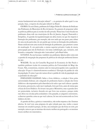 cadernos_06.qxd:Layout 1    7/7/09   11:23 AM    Page 39




                                                              1. Problemas e políticas da educação   39



           ensino fundamental sem educação infantil” –, eu gostaria de saber qual é a sua
           posição, hoje, a respeito da educação infantil no Brasil.
               GLORIA. Eu sou Gloria, professora do Colégio Pedro II e diretora do Sindicato
           dos Professores do Município do Rio de Janeiro. Eu gostaria de perguntar sobre
           as políticas públicas para as escolas da rede privada. Nossa luta é mais focada nos
           professores dessa rede nos municípios do Rio de Janeiro, Itaguaí, Paracambi e
           Seropédica. A questão da regulamentação nos afeta muito; no que diz respeito à
           formação dos professores, por exemplo, não tem nada que nos paute para cobrar
           de uma escola particular, de um patrão que invista na formação dos professores.
           Nosso sindicato tem uma escola de formação de professores, que promove cursos
           de atualização. E, em particular, o ensino superior privado é razão de muita
           preocupação para nós do Sindicato e da nossa confederação, que, inclusive, está
           levando a campanha “educação não é mercadoria” pelo Brasil afora.
               LUCIANA. Eu sou Luciana e também sou professora. Queria saber como está
           a questão da integração das propostas de políticas de educação ambiental dentro
           do MEC.
               WALDIR. Eu sou do Conselho Regional de Economia de São Paulo e
           também professor titular de economia política da Universidade de Mogi das
           Cruzes. Nós, economistas, estamos cada vez mais preocupados com a questão da
           educação. O que é o desenvolvimento econômico? Elevação do padrão de vida
           da população. E como é que nós vamos elevar o padrão de vida da população sem
           a qualidade da educação?
               FERNANDO HADDAD. Sobre o livro didático, a seleção é feita pelas
           universidades federais; um colegiado de professores fazem a seleção dos livros
           didáticos e são responsáveis pela observância de tudo o que você colocou: questão
           de racismo, preconceito, tudo isso é analisado, livro por livro, antes de entrar para
           o Guia do Livro Didático. Eu levarei isso para o Ministério, mas a questão deve
           ser protocolada, inclusive dizendo em que livro isso acontece, porque então
           esse ofício vai circular pelos avaliadores e eles passarão, se julgarem conveniente,
           a observar questões como as que você colocou. Se isso está acontecendo no livro
           didático do MEC.
               A questão da física, química e matemática, não tenho resposta a dar. Estamos
           abertos. Se você tem uma proposta de ação voltada para isso, tenho o maior
           interesse em estudá-la porque, de fato, nas avaliações que são feitas no SAEB, por
           exemplo, nota-se que as meninas vão muito melhor em português e os meninos
           muito melhor em matemática.
 