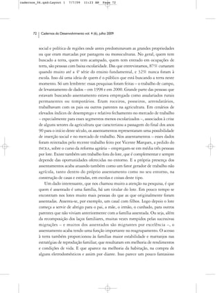 cadernos_06.qxd:Layout 1       7/7/09    11:23 AM     Page 72




      72    Cadernos do Desenvolvimento vol. 4 (6), julho 2009



           social e política de regiões onde antes predominavam as grandes propriedades
           ou que eram marcadas por pastagens ou monoculturas. No geral, quem tem
           buscado a terra, quem tem acampado, quem tem entrado em ocupações de
           terra, são pessoas com baixa escolaridade. Das que entrevistamos, 87% cursaram
           quando muito até a 4ª série do ensino fundamental, e 32% nunca foram à
           escola. Isso dá uma ideia de quem é o público que está buscando a terra neste
           momento. Só um lembrete: essas pesquisas foram feitas – o trabalho de campo,
           de levantamento de dados – em 1998 e em 2000. Grande parte das pessoas que
           estavam buscando assentamento estava empregada como assalariados rurais
           permanentes ou temporários. Eram roceiros, posseiros, arrendatários,
           trabalhavam com os pais ou outros parentes na agricultura. Em cenários de
           elevados índices de desemprego e relativo fechamento no mercado de trabalho
           – especialmente para esses segmentos menos escolarizados –, associados à crise
           de alguns setores da agricultura que caracterizou a passagem do final dos anos
           90 para o início deste século, os assentamentos representaram uma possibilidade
           de inserção social e no mercado de trabalho. Nos assentamentos – esses dados
           foram reiterados pelo recente trabalho feito por Vicente Marques, a pedido do
           INCRA, sobre o curso da reforma agrária – empregam-se em média três pessoas
           por lote. Existe também um trabalho fora do lote, que é complementar e sempre
           depende das oportunidades oferecidas no entorno. E a própria presença dos
           assentamentos acaba atuando também como um fator gerador de trabalho não
           agrícola, tanto dentro do próprio assentamento como no seu entorno, na
           construção de casas e estradas, em escolas e coisas deste tipo.
               Um dado interessante, que nos chamou muito a atenção na pesquisa, é que
           quem é assentado é uma família, há um titular do lote. Em pouco tempo se
           encontram nos lotes muito mais pessoas do que as que originalmente foram
           assentadas. Assenta-se, por exemplo, um casal com filhos. Logo depois o lote
           começa a servir de abrigo para o pai, a mãe, o irmão, o cunhado, para outros
           parentes que não viviam anteriormente com a família assentada. Ou seja, além
           da recomposição dos laços familiares, muitas vezes rompidos pelas sucessivas
           migrações – e muitos dos assentados são migrantes por excelência –, o
           assentamento acaba tendo uma função importante no reagrupamento. O acesso
           à terra também proporcionou às famílias maior estabilidade e rearranjos nas
           estratégias de reprodução familiar, que resultaram em melhoria de rendimentos
           e condições de vida. E que aparece na melhoria da habitação, na compra de
           alguns eletrodomésticos e assim por diante. Isso parece um pouco fantasioso
 