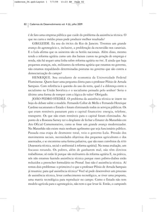 cadernos_06.qxd:Layout 1       7/7/09    11:23 AM     Page 82




      82    Cadernos do Desenvolvimento vol. 4 (6), julho 2009



           é de fato uma empresa pública que cuide do problema da assistência técnica. O
           que no curto e médio prazo pode produzir melhor resultado?
               GIRGLEIDE. Eu sou do INCRA do Rio de Janeiro. Tivemos um grande
           avanço do agronegócio e, inclusive, a proliferação da escravidão nos canaviais.
           E o Lula afirma que os usineiros são os heróis nacionais. Além disso, mesmo
           tendo a reforma agrária como um dos baixos custos na geração de emprego e
           renda, não há sequer uma linha sobre reforma agrária no PAC. E ainda que haja
           pequenos avanços, nós, militantes da reforma agrária que estamos no governo,
           não estamos respaldando determinadas posturas no governo que são contra a
           democratização do campo?
               HENRIQUE. Sou estudante de economia da Universidade Federal
           Fluminense. Quero fazer uma pergunta direta para o professor Plínio de Arruda
           Sampaio. Com referência à questão do uso da terra, qual é a diferença entre o
           socialismo na União Soviética e o socialismo pensado pelo senhor? Seria o
           último uma forma de romper com a lógica do valor? Obrigado.
               JOÃO PEDRO STEDILE. O problema da assistência técnica se insere no
           bojo do debate sobre o modelo. Fernando Collor de Mello e Fernando Henrique
           Cardoso sucatearam o Estado e foram eliminando todos os serviços públicos. Os
           que eram rentáveis passaram para o capital financeiro: energia, telefone,
           transporte. Os que não eram rentáveis para o capital foram eliminados. Ao
           ponto de a Roseana Sarney ter o desplante de fechar a Emater do Maranhão em
           Ato Oficial Comemorativo, como se fosse um grande avanço modernizador.
           No Maranhão não existe mais nenhum agrônomo que seja funcionário público.
           Passada essa etapa de desmonte total, veio o governo Lula. Pressão dos
           movimentos sociais, necessidades objetivas dos pequenos agricultores e dos
           assentados, e se encontrou uma forma paliativa, que são esses convênios da ATES
           [Assessoria técnica, social e ambiental à reforma agrária]. Na nossa avaliação, um
           fracasso rotundo. Os pobres, além de ganharem mal, não têm direitos
           trabalhistas; só estão lá porque são militantes da reforma agrária E, na prática,
           nós não estamos fazendo assistência técnica porque esses pobres-diabos estão
           reduzidos a preencher formulário no Pronaf. Isso não é assistência técnica. Aí
           temos dois problemas: o primeiro é o que o professor Plínio de Arruda Sampaio
           já resumiu: para quê assistência técnica? Você só pode desenvolver um processo
           de assistência técnica, levar conhecimento tecnológico, se tiver uma proposta,
           uma matriz tecnológica para reproduzir no campo. Como o Estado não tem
           modelo agrícola para o agronegócio, não tem o que levar lá. Então, o camponês
 