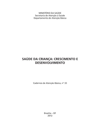 MINISTÉRIO DA SAÚDE
Secretaria de Atenção à Saúde
Departamento de Atenção Básica
SAÚDE DA CRIANÇA: CRESCIMENTO E
DESENVOLVIMENTO
Cadernos de Atenção Básica, n° 33
Brasília – DF
2012
 