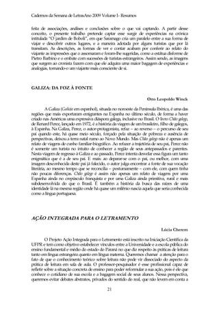 Cadernos da Semana de LetrasAno 2009 Volume I- Resumos

feita de associações, análises e conclusões sobre o que vai captando. A partir desse
conceito, o presente trabalho pretende captar esse surgir de experiências na crónica
intitulada “O jardim de Boboli”, em que Saramago cria um paralelo entre a sua forma de
viajar e descobrir outros lugares, e a maneira adotada por alguns turistas que por lá
transitam. As descrições, as formas de ver e contar acabam por conferir ao relato do
viajante as impressões que o assomaram e foram-lhe sugeridas, como a estátua disforme de
Pietro Barbino e o embate com sucessões de turistas estrangeiros. Assim sendo, as imagens
que surgem ao cronista fazem com que ele adquira uma maior bagagem de experiências e
analogias, tornando-o um viajante mais consciente de si.



GALIZA: DA FOZ À FONTE

                                                                    Otto Leopoldo Winck

         A Galiza (Galicia em espanhol), situada no noroeste da Península Ibérica, é uma das
regiões que mais exportaram emigrantes na Espanha no último século, de forma a haver
criado nas Américas uma expressiva diáspora galega, inclusive no Brasil. O livro Chão galego,
de Renard Perez, lançado em 1972, é a história da viagem de um brasileiro, filho de galegos,
à Espanha. Na Galiza, Perez, o autor-protagonista, refaz – ao reverso – o percurso de seu
pai quando este, há quase meio século, forçado pela situação de pobreza e ausência de
perspectivas, deixou a terra natal rumo ao Novo Mundo. Mas Chão galego não é apenas um
relato de viagens de cunho familiar-biográfico. Ao refazer a trajetória de seu pai, Perez não
é somente um turista no intuito de conhecer a região de seus antepassados e parentes.
Nesta viagem de regresso à Galiza e ao passado, Perez intenta desvelar essa figura um tanto
enigmática que é a de seu pai. E mais: ao deparar-se com o pai, ou melhor, com uma
imagem desconhecida deste pai já falecido, o autor julga encontrar a fonte de sua vocação
literária, ao mesmo tempo que se reconcilia – postumamente – com ele, com quem tinha
não poucas diferenças. Chão galego é assim não apenas um relato de viagens por uma
Espanha ainda no crepúsculo franquista e por uma Galiza ainda primitiva, rural e mais
subdesenvolvida do que o Brasil. É também a história da busca das raízes de uma
identidade lá na mesma região onde há quase um milênio nascia aquela que seria conhecida
como a língua portuguesa.




AÇÃO INTEGRADA PARA O LETRAMENTO

                                                                            Lúcia Cherem

         O Projeto Ação Integrada para o Letramento está inscrito na Iniciação Científica da
UFPR e tem como objetivo estabelecer vínculos entre a Universidade e a escola pública do
ensino fundamental e médio do estado do Paraná no que diz respeito às práticas de leitura
tanto em língua estrangeira quanto em língua materna. Queremos chamar a atenção para o
fato de que o conhecimento teórico sobre leitura não pode vir dissociado do aspecto da
prática de leitura em sala de aula. O professor-pesquisador é esse profissional capaz de
refletir sobre a situação concreta de ensino para poder reformular a sua ação, pois é ele que
conhece o cotidiano de sua escola e a bagagem social de seus alunos. Nessa perspectiva,
queremos evitar debates abstratos, privados do sentido do real, que não levem em conta a

                                             21
 