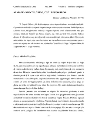 Cadernos da Semana de Letras                     Ano 2009              Volume II – Trabalhos completos


AS VIAGENS DO TELÚRICO JOSÉ LINS DO REGO

                                                              Ricardo Luiz Pedrosa Alves (M – UFPR)


        “E Eugenio D’Ors nos fala de dois amigos que vão em viagem de turismo a uma cidade desconhecida.
O primeiro com seu Baedecker, enquanto o segundo entregue aos seus próprios entusiasmos. Será fácil prever que
o primeiro andará por lugares certos, rotulados, e o segundo se perderá, tomará caminhos errados. Mas, após
semanas o viciado pelo Baedecker não chegou a conhecer o que o outro, que tanto errou, aprendeu. Todos os
elementos de informação do guia não terão servido para um contato mais íntimo com a cidade. O homem das
notas turísticas, dos lugares certos, com cifras e datas, não teve os olhos do outro, que deu as suas topadas e
cometeu seus enganos, mas tudo viu com os seus próprios olhos.” (José Lins do Rego. “Algumas Idéias de
Eugenio D’Ors” – Gregos e Troianos)




Campo, Método e Propósitos


        Meu questionamento está dirigido aqui aos textos de viagem de José Lins do Rego
(JLR). Além de estudá-los em sua especificidade, interessa-me também o modo como os textos
de viagem podem iluminar melhor alguns dos aspectos mais característicos da obra romanesca
do escritor. Há certa concordância crítica (corroborada pelo próprio paraibano) quanto à
classificação de JLR como autor telúrico (regionalista), instintivo e que, fazendo uso do
memorialismo e da autobiografia, dispôs ficcionalmente certa ligação trágica entre o homem e
o meio. Os textos de viagem expõem tais temas de forma mais consciente, sem o apego ao
drama que acaba por disfarçá-los na fatura dos romances. São, assim, instantes privilegiados
para a discussão da obra de Lins do Rego.
        Tratarei, portanto das impressões de viagem do romancista paraibano, e mais
especificamente dos textos reunidos em Gregos e Troianos, livro que, pelo título em si, já confere
centralidade ao universo helênico na obra de cronista de viagens do autor. Dedicarei especial
atenção às suas peregrinações pela Grécia. Num nível ainda mais localizado, abordarei separada
e inicialmente os textos dedicados a Delfos. Pretendo investigar nos textos as relações que JLR
desenvolveu com o aspecto clássico e racional da herança grega. Ele, um autor que se propôs
intuitivo, isto é, desligado das formulações mais racionais e equilibradas da tradição clássica,

                                                     17
 