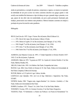 Cadernos da Semana de Letras                 Ano 2009            Volume II – Trabalhos completos

ainda em permanência, a exemplo de pastores, camponeses e ciganos, ou mesmo na expressão
da identidade de um povo (como nos tantos caracteres descritos nos gregos quanto à vida
social) como também lhe interessava o tipo de aliança em que o passado irriga o presente, e em
que, apesar de não abrir mão da modernidade, um povo pode permanecer iluminado pela
tradição, preservando seus instintos mais primitivos. Motivos bastante coerentes em relação à
produção de prosa ficcional do autor paraibano.


Bibliografia




REGO, José Lins do. 1957. Gregos e Troianos. Rio de Janeiro, Bloch Editores S.A.
--------. 1951. Bota de Sete Léguas. Rio de Janeiro, Editora A Noite.
--------. 1976. Menino de Engenho. 21ª ed. Rio de Janeiro, José Olympio. (1ª ed., 1932).
--------. 1969. Bangüê. 7ª ed. Rio de Janeiro, José Olympio. (1ª ed., 1934).
--------. 1973. Usina. 7ª ed. Rio de Janeiro, José Olympio. (1ª ed., 1936).
--------. 1968. Riacho Doce. 5ª ed. Rio de Janeiro, José Olympio. (1ª ed., 1939).


ALMEIDA, José Maurício Gomes de. 1999. A Tradição Regionalista no Romance Brasileiro (1857-
1945). 2ª ed. Rio de Janeiro, Topbooks.
ANDRADE, Mário de. 1972. “A poesia em 1930”. In: Aspectos da Literatura Brasileira. 4ª ed. São
Paulo, Martins; Brasília, INL.
ARGAN, Giulio Carlo. 1993. Arte Moderna. São Paulo, Companhia das Letras.
BUENO, Luís. 2006. Uma História do Romance de 30. São Paulo, Editora da Universidade de
São Paulo; Campinas, Editora da Unicamp.
BUTOR, Michel. s.d. O Espírito do Lugar. Lisboa, Arcádia.
CASTELLO, José Aderaldo. 1961. José Lins do Rego: Modernismo e Regionalismo. São Paulo,
EDART.
NITRINI, Sandra. 1988. “Viagens reais, viagens literárias”. In: Literatura e Sociedade, n. 3. São
Paulo, Editora da Universidade de São Paulo.
RAMOS, Graciliano. 1971. “Pureza”. In: Linhas Tortas. 4ª ed. São Paulo, Martins.
TODOROV, Tzvetan. 1970. As Estruturas Narrativas. 2ª ed. São Paulo, Perspectiva.
VIZZIOLI, Paulo. “O Sentimento e a Razão nas Poéticas e na Poesia do Romantismo” In:

                                                 28
 