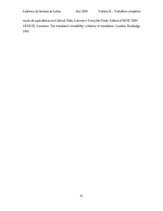 Cadernos da Semana de Letras             Ano 2009          Volume II – Trabalhos completos

noção de equivalência em Catford, Nida, Lefevere e Toury.São Paulo: Editora UNESP, 2000.
VENUTI, Lawrence. The translator’s invisibility: a history of translation. London: Routledge,
1995.




                                             91
 