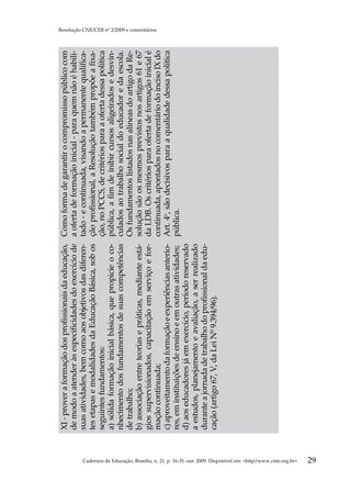 XI - prover a formação dos profissionais da educação,    Como forma de garantir o compromisso público com
                                                                                                     de modo a atender às especificidades do exercício de     a oferta de formação inicial - para quem não é habili-
                                                                                                     suas atividades, bem como aos objetivos das diferen-     tado - e continuada, visando a permanente qualifica-
                                                                                                     tes etapas e modalidades da Educação Básica, sob os      ção profissional, a Resolução também propõe a fixa-
                                                                                                     seguintes fundamentos:                                   ção, no PCCS, de critérios para a oferta dessa política
                                                                                                     a) sólida formação inicial básica, que propicie o co-    pública, a fim de inibir cursos aligeirados e desvin-
                                                                                                     nhecimento dos fundamentos de suas competências          culados ao trabalho social do educador e da escola.
                                                                                                     de trabalho;                                             Os fundamentos listados nas alíneas do artigo da Re-
                                                                                                     b) associação entre teorias e práticas, mediante está-   solução são os mesmos previstos nos artigos 61 e 67
                                                                                                     gios supervisionados, capacitação em serviço e for-      da LDB. Os critérios para oferta de formação inicial é
                                                                                                                                                                                                                        Resolução CNE/CEB nº 2/2009 e comentários




                                                                                                     mação continuada;                                        continuada, apontados no comentário do inciso IX do
                                                                                                     c) aproveitamento da formação e experiências anterio-    Art. 4o, são decisivos para a qualidade dessa política
                                                                                                     res, em instituições de ensino e em outras atividades;   pública.
                                                                                                     d) aos educadores já em exercício, período reservado
                                                                                                     a estudos, planejamento e avaliação, a ser realizado
                                                                                                     durante a jornada de trabalho do profissional da edu-
                                                                                                     cação (artigo 67, V, da Lei Nº 9.394/96).




Cadernos de Educação, Brasília, n. 21, p. 16-35, out. 2009. Disponível em: http//www.cnte.org.br
29
 