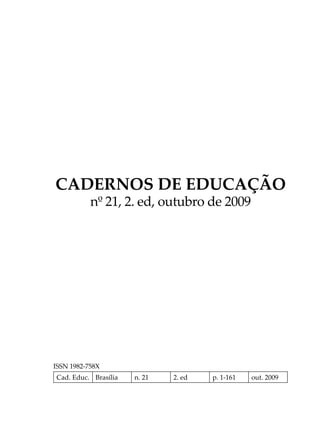 CADERNOS DE EDUCAÇÃO
           nº 21, 2. ed, outubro de 2009




ISSN 1982-758X
Cad. Educ. Brasília   n. 21   2. ed   p. 1-161   out. 2009
 