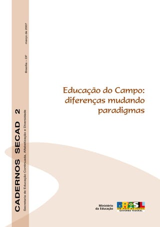 CADERNOS SECAD                                             2
Secretaria de Educação Continuada, Alfabetização e Diversidade                 Brasília – DF   março de 2007




                                                                  paradigmas
                                                          diferenças mudando
                                                          Educação do Campo:
 