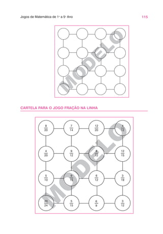 115
Jogos de Matemática de 1o
a 5o
Ano
M
O
D
E
LO
M
O
D
E
L
O
CARTELA PARA O JOGO FRAÇÃO NA LINHA
8
20
7
14
12
20
4
12
4
20
9
12
8
12
12
15
5
10
9
15
6
12
3
18
20
24
5
15
3
12
6
9
 