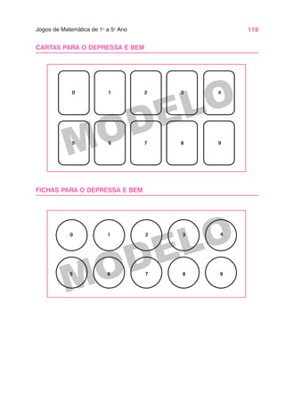 119
Jogos de Matemática de 1o
a 5o
Ano
MODELO
MODELO
0 1 2 3 4
5
0 1 2 3 4
5
CARTAS PARA O DEPRESSA E BEM
FICHAS PARA O DEPRESSA E BEM
6 7 8 9
6 7 8 9
 