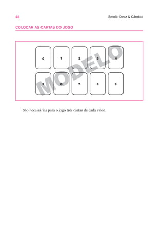 48 Smole, Diniz & Cândido
MODELO
COLOCAR AS CARTAS DO JOGO
0 1 2 3 4
5 6 7 8 9
São necessárias para o jogo três cartas de cada valor.
 