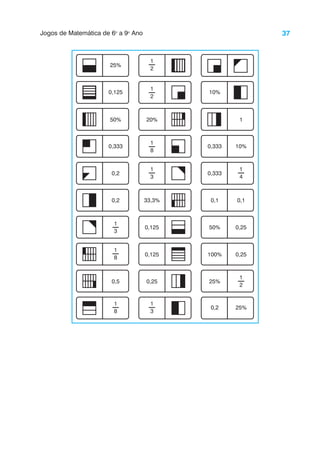 37
Jogos de Matemática de 6o
a 9o
Ano
25%
1
3
0,125
50%
0,333
0,2
0,2
1
8
1
8
0,5
20%
33,3%
1
3
0,25
0,125
0,125
1
3
1
8
1
2
1
2
0,333
0,333
0,1
50%
100%
25%
10%
10%
0,1
0,25
0,2 25%
1
4
0,25
1
2
1
 