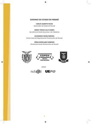 4
GOVERNO DO ESTADO DO PARANÁ
CARLOS ALBERTO RICHA
Governador do Estado do Paraná
MARIA TEREZA UILLE GOMES
Secretária de Estado da Justiça e da Cidadania
CEZINANDO VIEIRA PAREDES
Diretor Geral do Departamento Penitenciário do Paraná
SÔNIA MONCLARO VIRMOND
Diretora da Escola Penitenciária do Paraná
APOIO
 