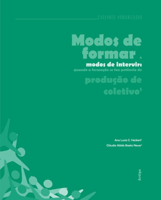 Cadernos HumanizaSUS
13
Cadernos HumanizaSUS
Modos de
formar e
modos de intervir:
quando a formação se faz potência de
produção de
coletivo1
Ana Lucia C. Heckert2
Cláudia Abbês Baeta Neves3
Artigo
 