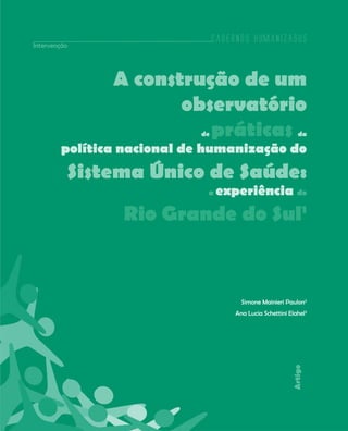 Cadernos HumanizaSUS
141
Artigo
A construção de um
observatório
de práticas da
política nacional de humanização do
Sistema Único de Saúde:
a experiência do
Rio Grande do Sul1
Simone Mainieri Paulon2
Ana Lucia Schettini Elahel3
Intervenção
Cadernos HumanizaSUS
 