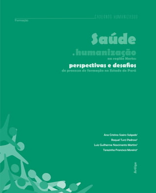 Cadernos HumanizaSUS
29
Artigo
Cadernos HumanizaSUS
Saúde
e humanizaçãona região Norte:
perspectivas e desafios
do processo de formação no Estado do Pará
Ana Cristina Soeiro Salgado1
Raquel Turci Pedroso2
Luiz Guilherme Nascimento Martins3
Terezinha Francisca Moreira4
Formação
 