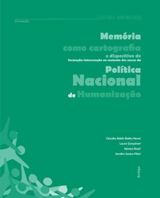 Cadernos HumanizaSUS
43
Artigo
Memória
como cartografia
e dispositivo de
formação-intervenção no contexto dos cursos da
Política
Nacional
de Humanização
Claudia Abbês Baêta Neves1
Laura Gonçalves2
Monica Roza3
Serafim Santos Filho4
Cadernos HumanizaSUS
Formação
 
