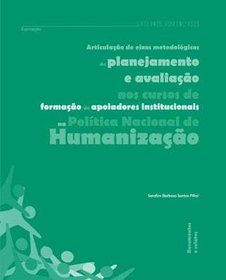 Cadernos HumanizaSUS
95
Documentos
erelatos
Articulação de eixos metodológicos
de planejamento
e avaliação
nos cursos de
formação de apoiadores institucionais
na Política Nacional de
Humanização
Serafim Barbosa Santos Filho1
Cadernos HumanizaSUS
Formação
 