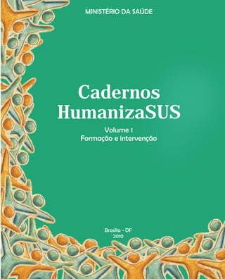 Cadernos
HumanizaSUS
MINISTÉRIO DA SAÚDE
Brasília - DF
2010
Volume 1
Formação e intervenção
 