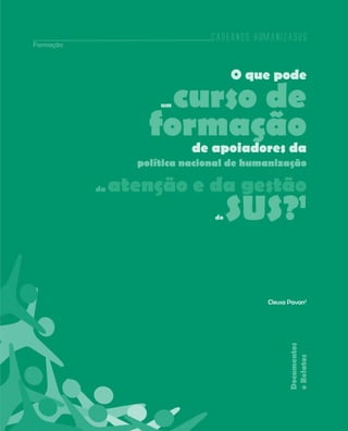 Cadernos HumanizaSUS
Formação



                                     O que pode

                      curso de
                      um



                    formaçãode apoiadores da
                  política nacional de humanização

           da   atenção e da gestão
                                do
                                  1
                                     SUS?

                                          Cleusa Pavan2
                                                 Documentos
                                                 e Relatos




                                                          125
 