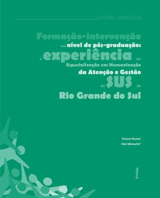 Cadernos HumanizaSUS



Formação-intervenção
      em   nível de pós-graduação:

a   experiência
           Especialização em Humanização
                                             da


               da Atenção e Gestão

                        do   SUS             do


     Rio Grande do Sul



                                  Simone Paulon1
                                 Cleci Maraschin2
                                           Artigo




                                                    133
 