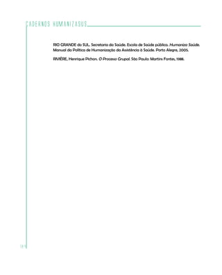 Cadernos HumanizaSUS

          RIO GRANDE do SUL. Secretaria da Saúde. Escola de Saúde pública. Humaniza Saúde.
          Manual da Política de Humanização da Assistência à Saúde. Porto Alegre, 2005.

          RIVIÈRE, Henrique Pichon. O Processo Grupal. São Paulo: Martins Fontes, 1988.




184
 